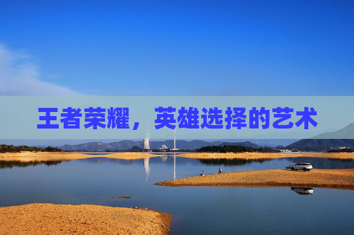 王者荣耀，英雄选择的艺术