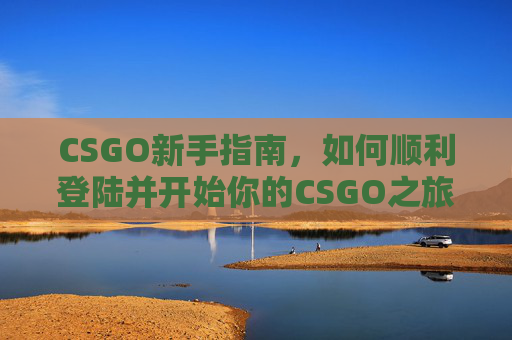 CSGO新手指南，如何顺利登陆并开始你的CSGO之旅