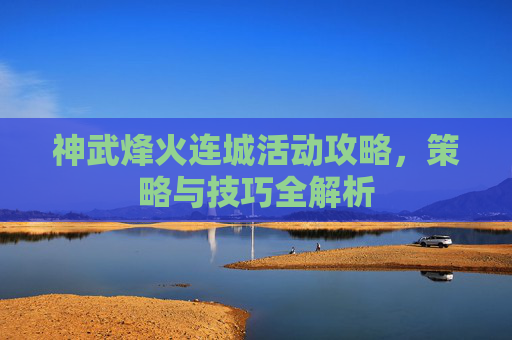 神武烽火连城活动攻略,策略与技巧全解析 神武烽火连城活动攻略,策略与技巧全解析