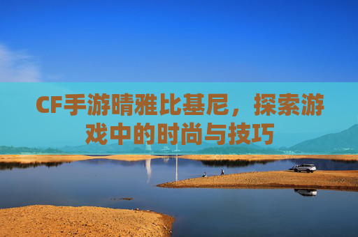 CF手游晴雅比基尼，探索游戏中的时尚与技巧