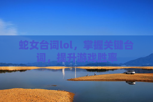 蛇女台词lol，掌握关键台词，提升游戏胜率