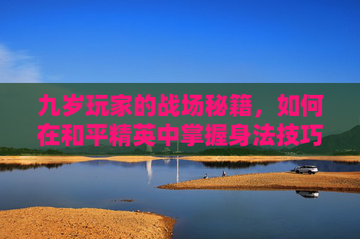 九岁玩家的战场秘籍，如何在和平精英中掌握身法技巧