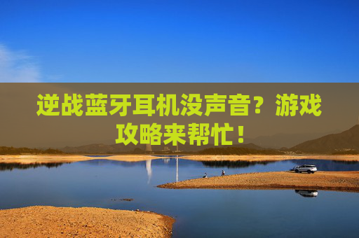 逆战蓝牙耳机没声音？游戏攻略来帮忙！