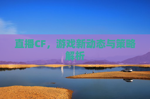 直播CF，游戏新动态与策略解析