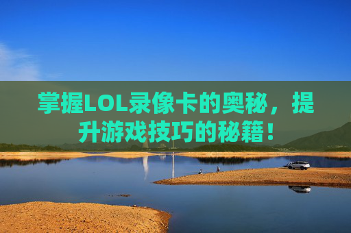 掌握LOL录像卡的奥秘，提升游戏技巧的秘籍！