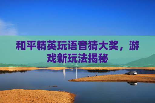 和平精英玩语音猜大奖，游戏新玩法揭秘