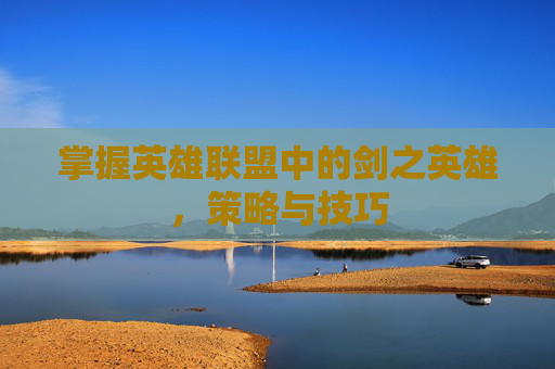 掌握英雄联盟中的剑之英雄，策略与技巧