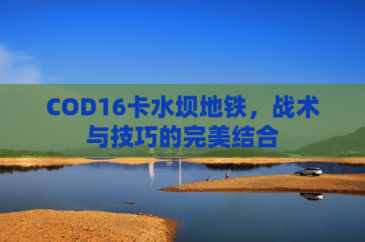 COD16卡水坝地铁，战术与技巧的完美结合