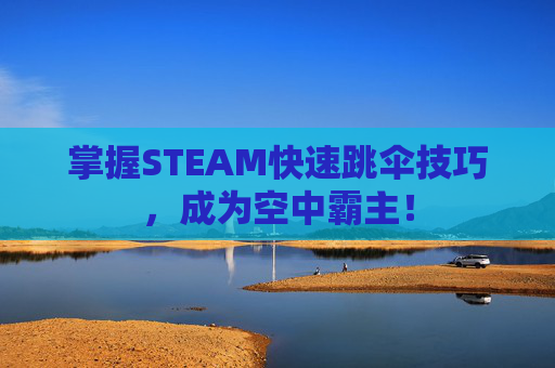 掌握STEAM快速跳伞技巧，成为空中霸主！