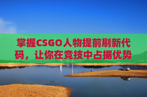 掌握CSGO人物提前刷新代码，让你在竞技中占据优势！