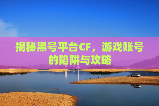 揭秘黑号平台CF，游戏账号的陷阱与攻略
