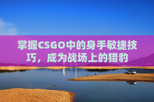 掌握CSGO中的身手敏捷技巧，成为战场上的猎豹