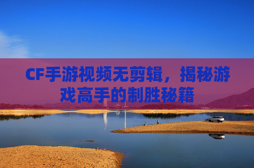 CF手游视频无剪辑，揭秘游戏高手的制胜秘籍