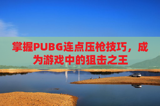 掌握PUBG连点压枪技巧，成为游戏中的狙击之王