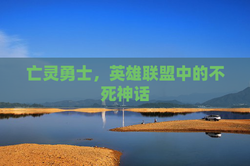 亡灵勇士,英雄联盟中的不死神话 亡灵勇士,英雄联盟中的不死神话