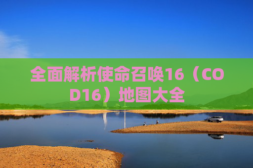 全面解析使命召唤16（COD16）地图大全