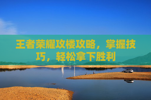 王者荣耀攻楼攻略，掌握技巧，轻松拿下胜利