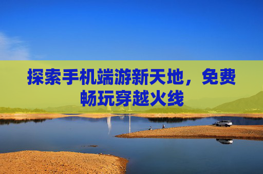 探索手机端游新天地，免费畅玩穿越火线