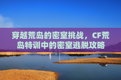 穿越荒岛的密室挑战，CF荒岛特训中的密室逃脱攻略