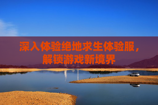 深入体验绝地求生体验服，解锁游戏新境界
