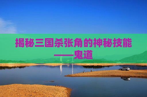 揭秘三国杀张角的神秘技能——鬼道