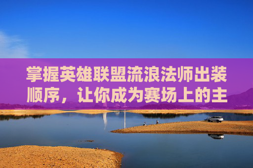 掌握英雄联盟流浪法师出装顺序，让你成为赛场上的主宰