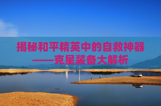 揭秘和平精英中的自救神器——克星装备大解析