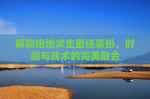 解锁绝地求生最佳装扮，时尚与战术的完美融合