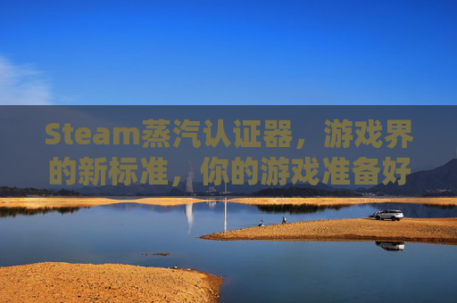 Steam蒸汽认证器，游戏界的新标准，你的游戏准备好了吗？