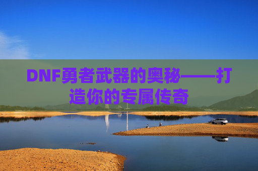 DNF勇者武器的奥秘——打造你的专属传奇 DNF勇者武器的奥秘——打造你的专属传奇