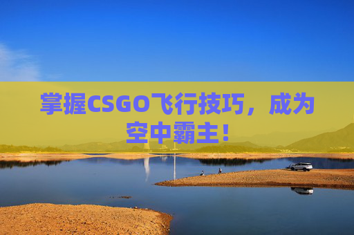 掌握CSGO飞行技巧，成为空中霸主！