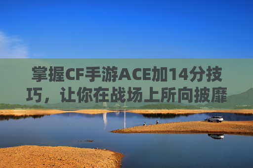 掌握CF手游ACE加14分技巧，让你在战场上所向披靡！