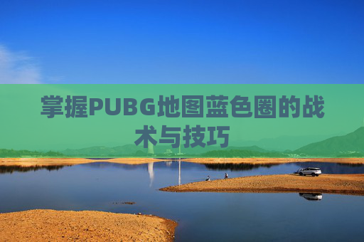 掌握PUBG地图蓝色圈的战术与技巧