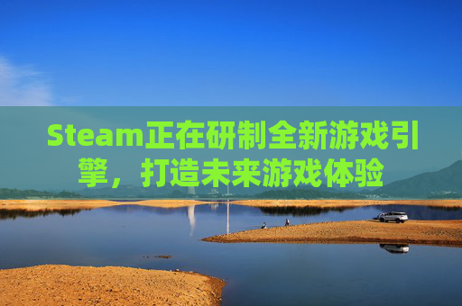 Steam正在研制全新游戏引擎，打造未来游戏体验