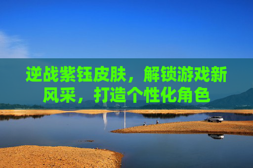 逆战紫钰皮肤，解锁游戏新风采，打造个性化角色