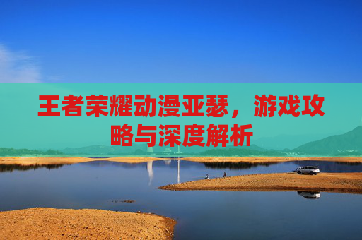 王者荣耀动漫亚瑟，游戏攻略与深度解析