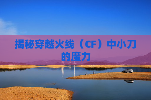揭秘穿越火线（CF）中小刀的魔力