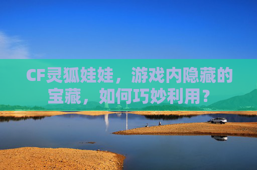 CF灵狐娃娃，游戏内隐藏的宝藏，如何巧妙利用？