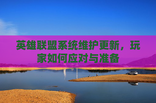 英雄联盟系统维护更新，玩家如何应对与准备