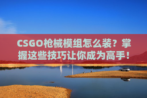 CSGO枪械模组怎么装？掌握这些技巧让你成为高手！