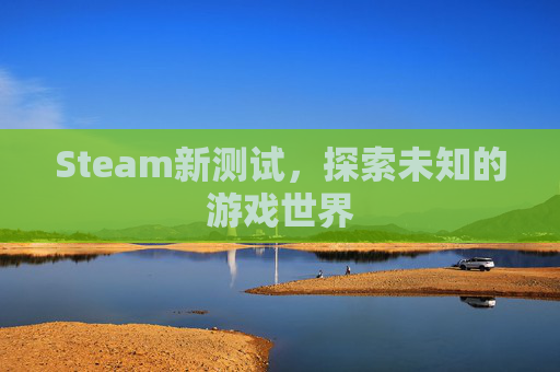 Steam新测试，探索未知的游戏世界