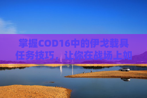 掌握COD16中的伊戈载具任务技巧，让你在战场上如鱼得水