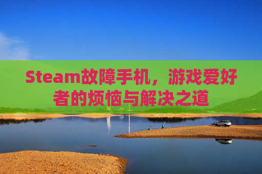 Steam故障手机，游戏爱好者的烦恼与解决之道