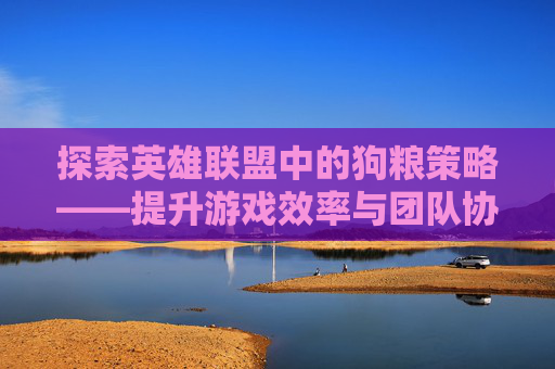 探索英雄联盟中的狗粮策略——提升游戏效率与团队协作