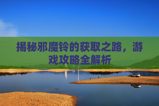 揭秘邪魔铃的获取之路,游戏攻略全解析 揭秘邪魔铃的获取之路,游戏攻略全解析
