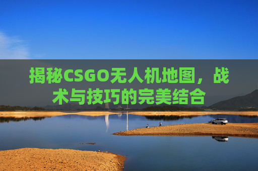 揭秘CSGO无人机地图，战术与技巧的完美结合