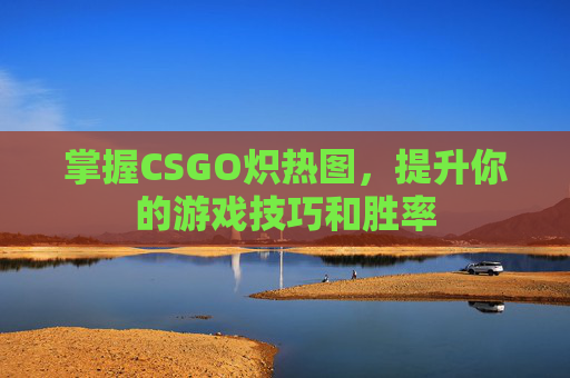 掌握CSGO炽热图，提升你的游戏技巧和胜率