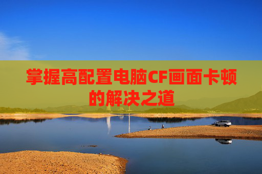掌握高配置电脑CF画面卡顿的解决之道