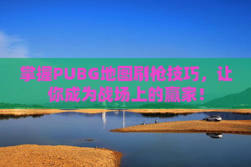 掌握PUBG地图刷枪技巧，让你成为战场上的赢家！