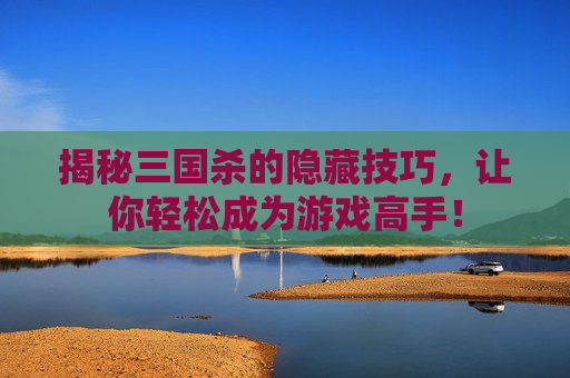 揭秘三国杀的隐藏技巧，让你轻松成为游戏高手！